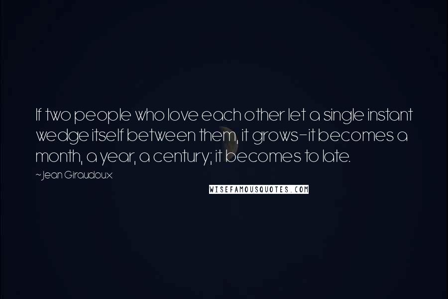 Jean Giraudoux Quotes: If two people who love each other let a single instant wedge itself between them, it grows-it becomes a month, a year, a century; it becomes to late.
