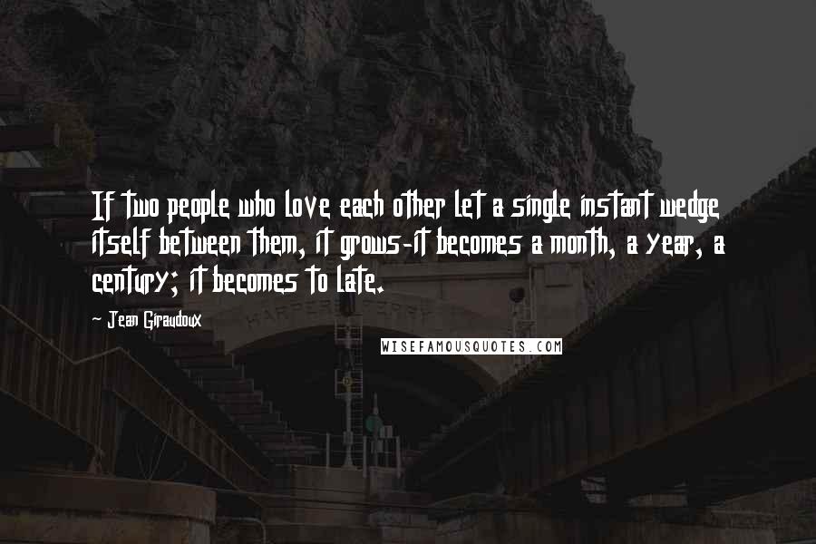 Jean Giraudoux Quotes: If two people who love each other let a single instant wedge itself between them, it grows-it becomes a month, a year, a century; it becomes to late.