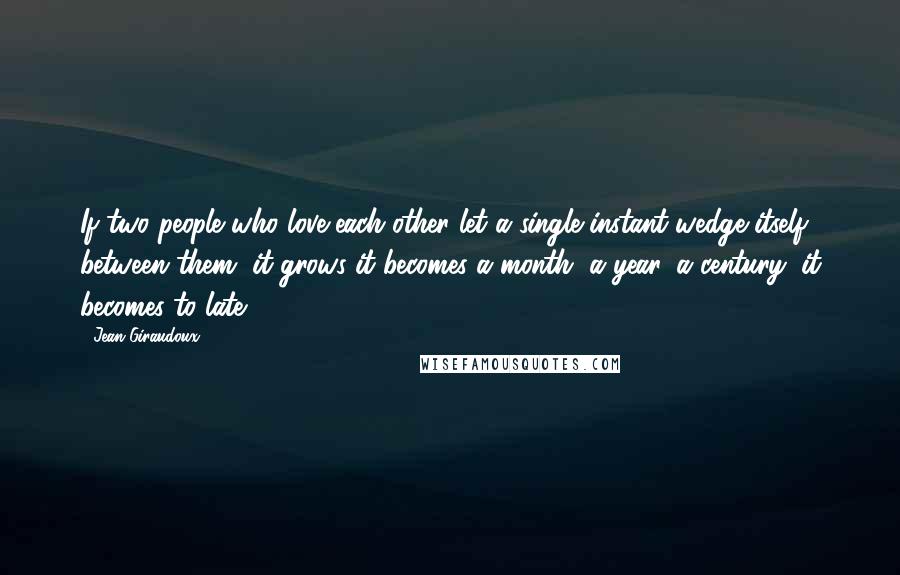 Jean Giraudoux Quotes: If two people who love each other let a single instant wedge itself between them, it grows-it becomes a month, a year, a century; it becomes to late.