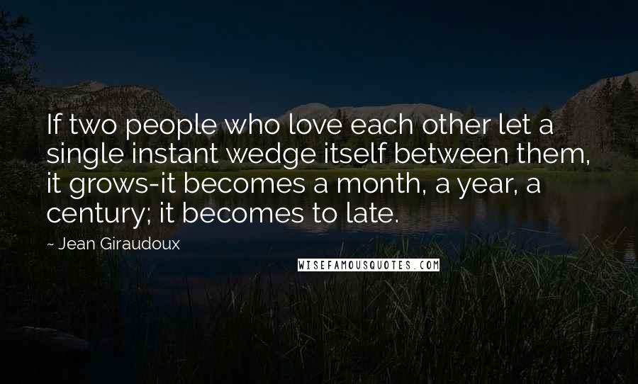 Jean Giraudoux Quotes: If two people who love each other let a single instant wedge itself between them, it grows-it becomes a month, a year, a century; it becomes to late.