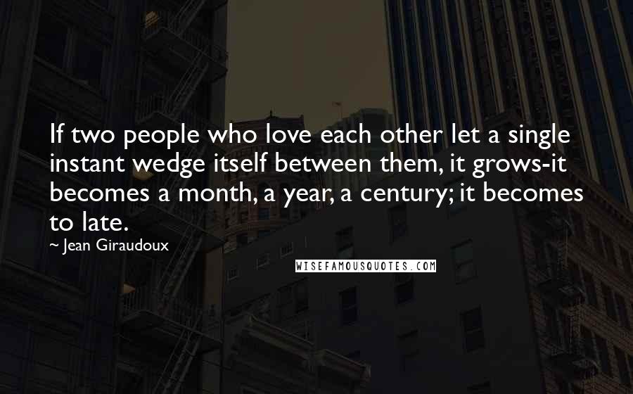 Jean Giraudoux Quotes: If two people who love each other let a single instant wedge itself between them, it grows-it becomes a month, a year, a century; it becomes to late.