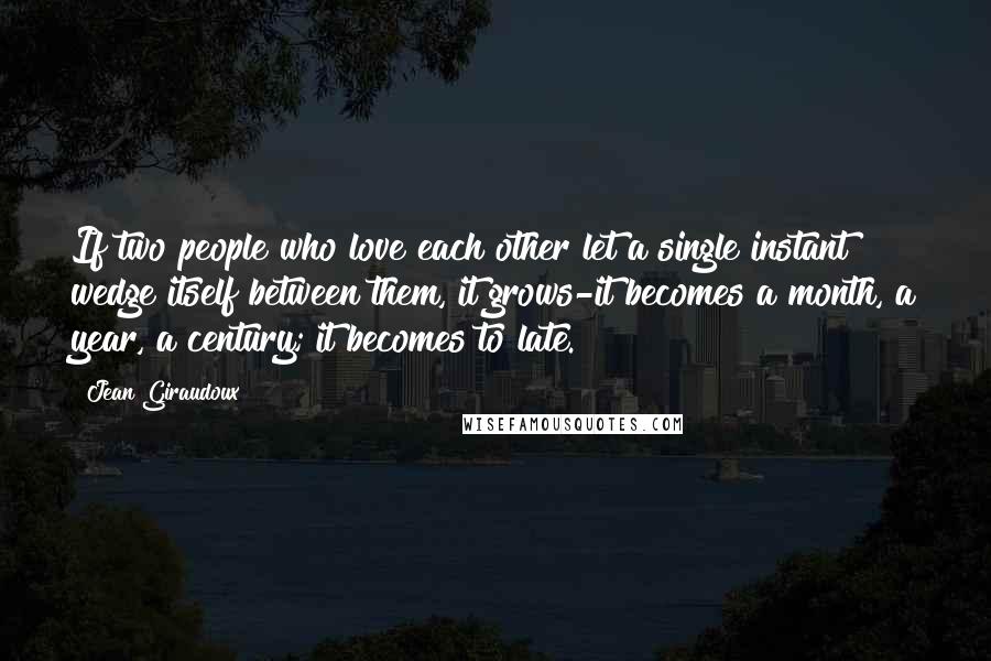 Jean Giraudoux Quotes: If two people who love each other let a single instant wedge itself between them, it grows-it becomes a month, a year, a century; it becomes to late.