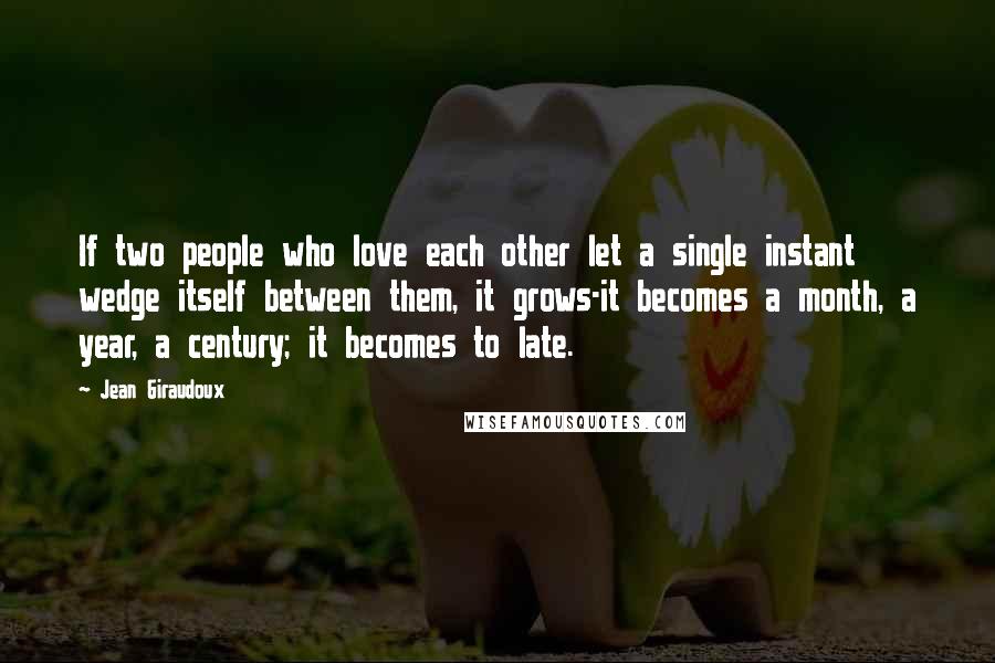 Jean Giraudoux Quotes: If two people who love each other let a single instant wedge itself between them, it grows-it becomes a month, a year, a century; it becomes to late.