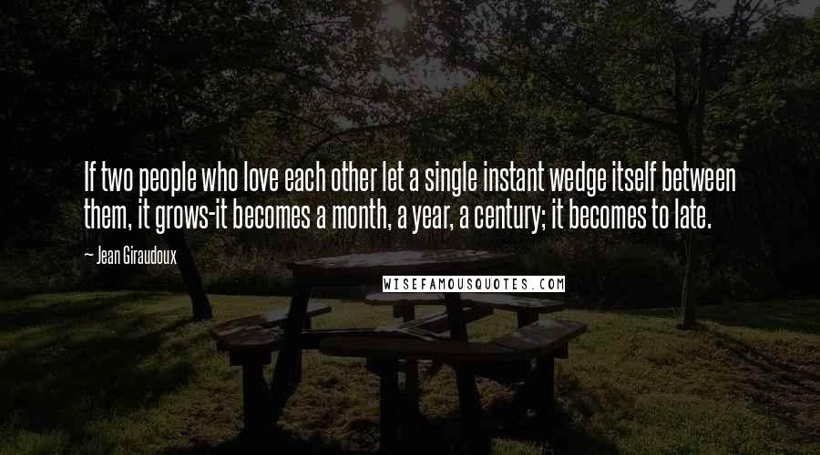 Jean Giraudoux Quotes: If two people who love each other let a single instant wedge itself between them, it grows-it becomes a month, a year, a century; it becomes to late.