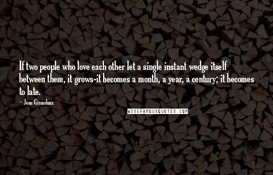 Jean Giraudoux Quotes: If two people who love each other let a single instant wedge itself between them, it grows-it becomes a month, a year, a century; it becomes to late.