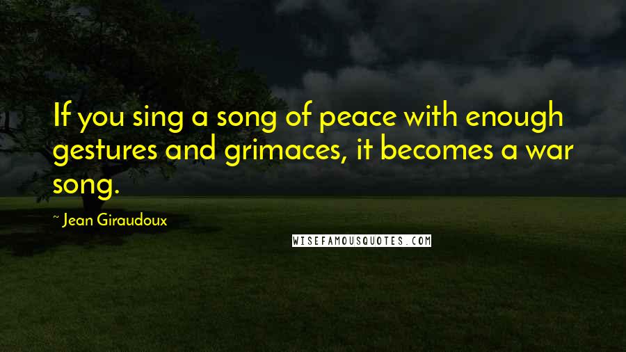 Jean Giraudoux Quotes: If you sing a song of peace with enough gestures and grimaces, it becomes a war song.