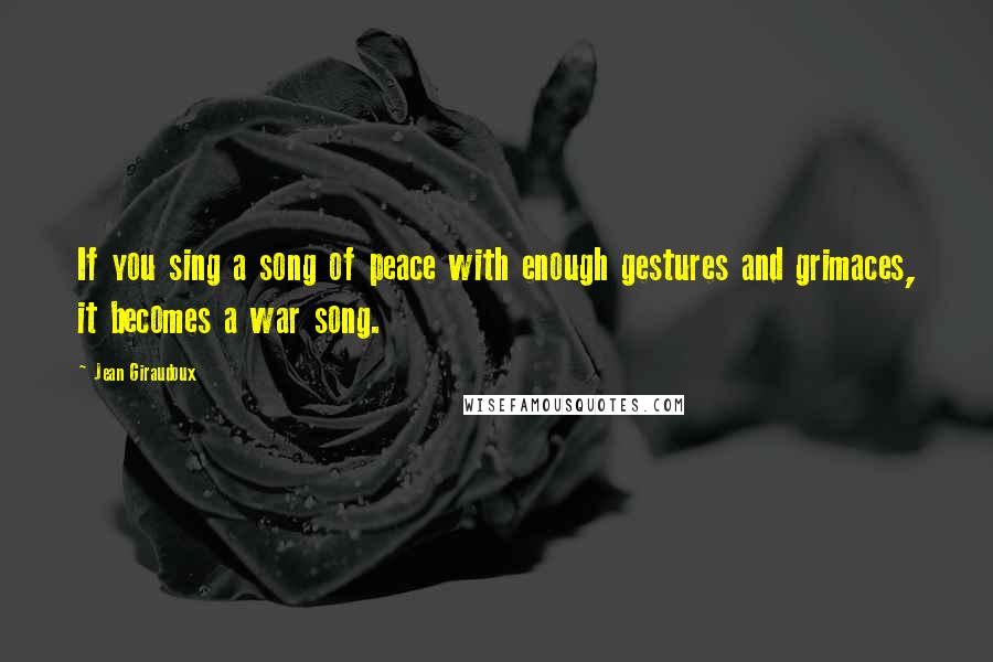 Jean Giraudoux Quotes: If you sing a song of peace with enough gestures and grimaces, it becomes a war song.