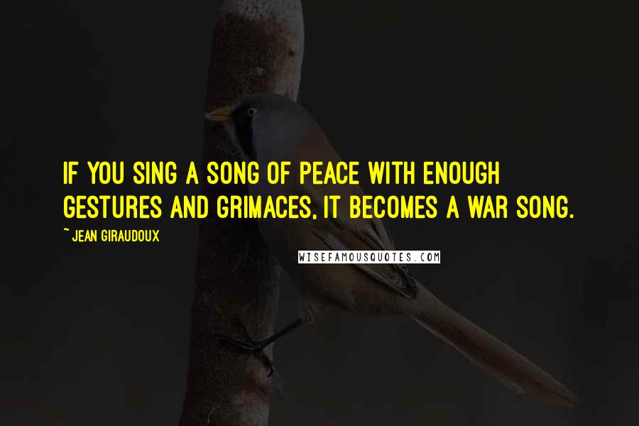 Jean Giraudoux Quotes: If you sing a song of peace with enough gestures and grimaces, it becomes a war song.