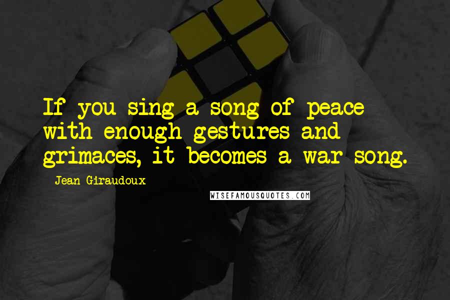 Jean Giraudoux Quotes: If you sing a song of peace with enough gestures and grimaces, it becomes a war song.