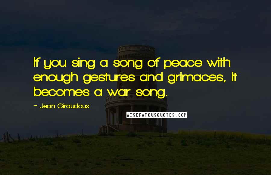Jean Giraudoux Quotes: If you sing a song of peace with enough gestures and grimaces, it becomes a war song.