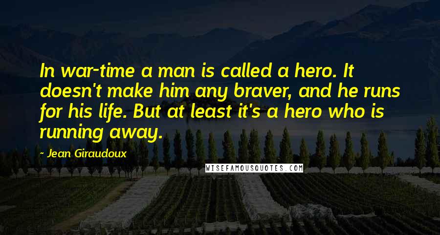 Jean Giraudoux Quotes: In war-time a man is called a hero. It doesn't make him any braver, and he runs for his life. But at least it's a hero who is running away.