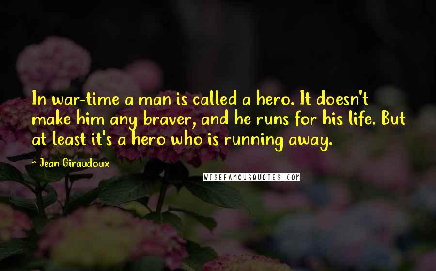 Jean Giraudoux Quotes: In war-time a man is called a hero. It doesn't make him any braver, and he runs for his life. But at least it's a hero who is running away.