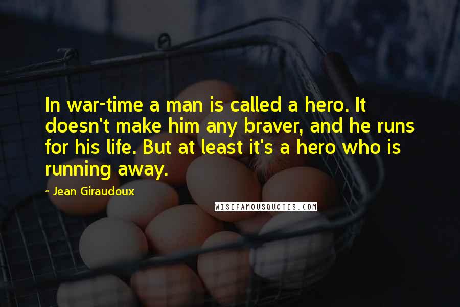 Jean Giraudoux Quotes: In war-time a man is called a hero. It doesn't make him any braver, and he runs for his life. But at least it's a hero who is running away.