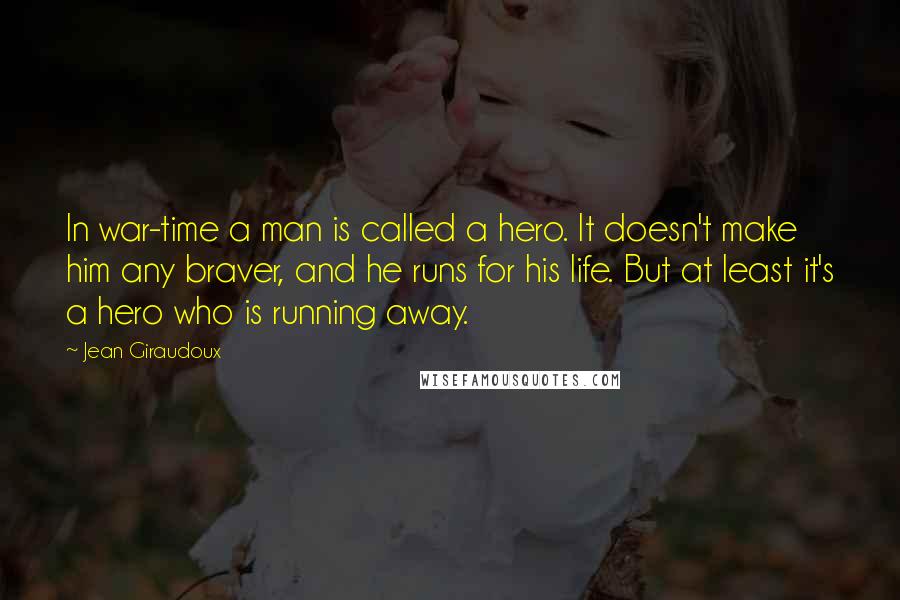 Jean Giraudoux Quotes: In war-time a man is called a hero. It doesn't make him any braver, and he runs for his life. But at least it's a hero who is running away.