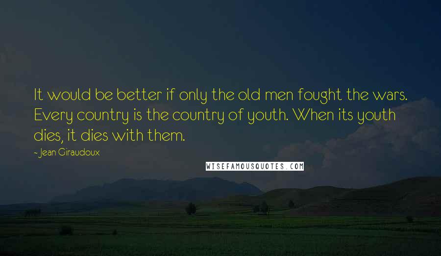 Jean Giraudoux Quotes: It would be better if only the old men fought the wars. Every country is the country of youth. When its youth dies, it dies with them.