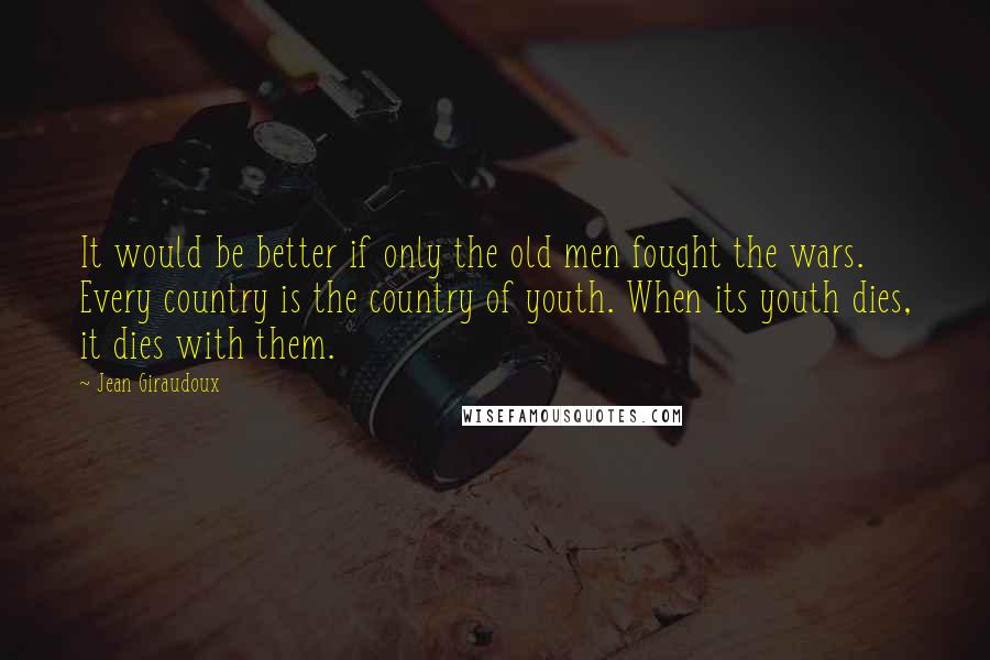 Jean Giraudoux Quotes: It would be better if only the old men fought the wars. Every country is the country of youth. When its youth dies, it dies with them.