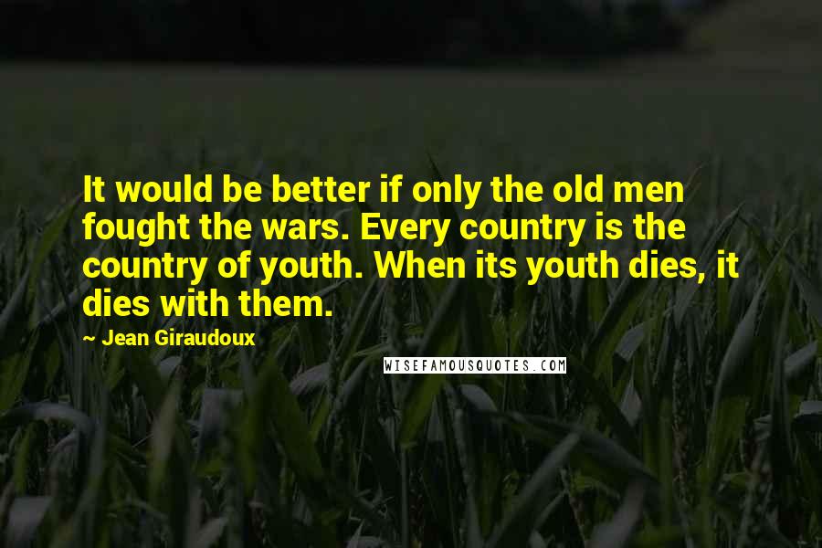 Jean Giraudoux Quotes: It would be better if only the old men fought the wars. Every country is the country of youth. When its youth dies, it dies with them.