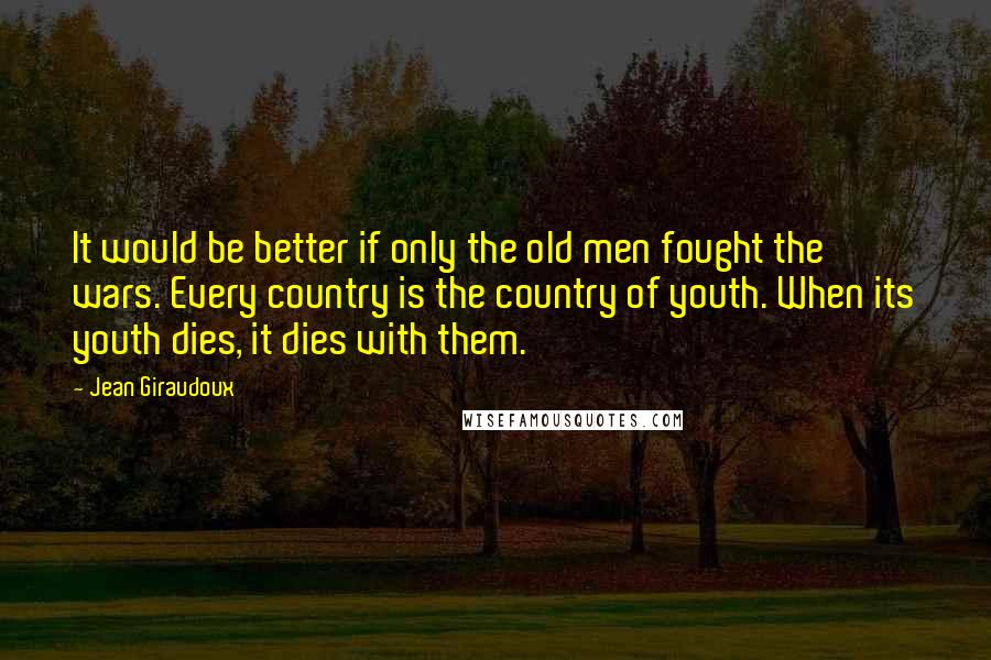 Jean Giraudoux Quotes: It would be better if only the old men fought the wars. Every country is the country of youth. When its youth dies, it dies with them.