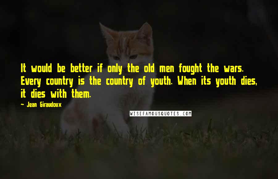 Jean Giraudoux Quotes: It would be better if only the old men fought the wars. Every country is the country of youth. When its youth dies, it dies with them.