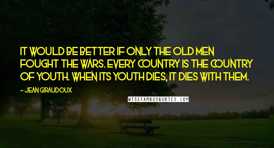 Jean Giraudoux Quotes: It would be better if only the old men fought the wars. Every country is the country of youth. When its youth dies, it dies with them.