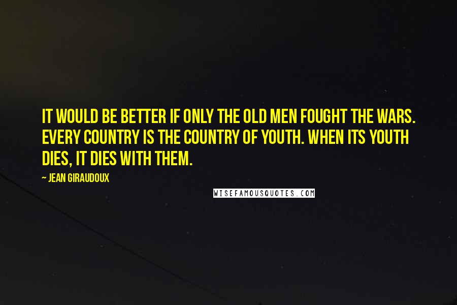 Jean Giraudoux Quotes: It would be better if only the old men fought the wars. Every country is the country of youth. When its youth dies, it dies with them.