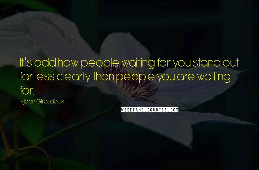 Jean Giraudoux Quotes: It's odd how people waiting for you stand out far less clearly than people you are waiting for.