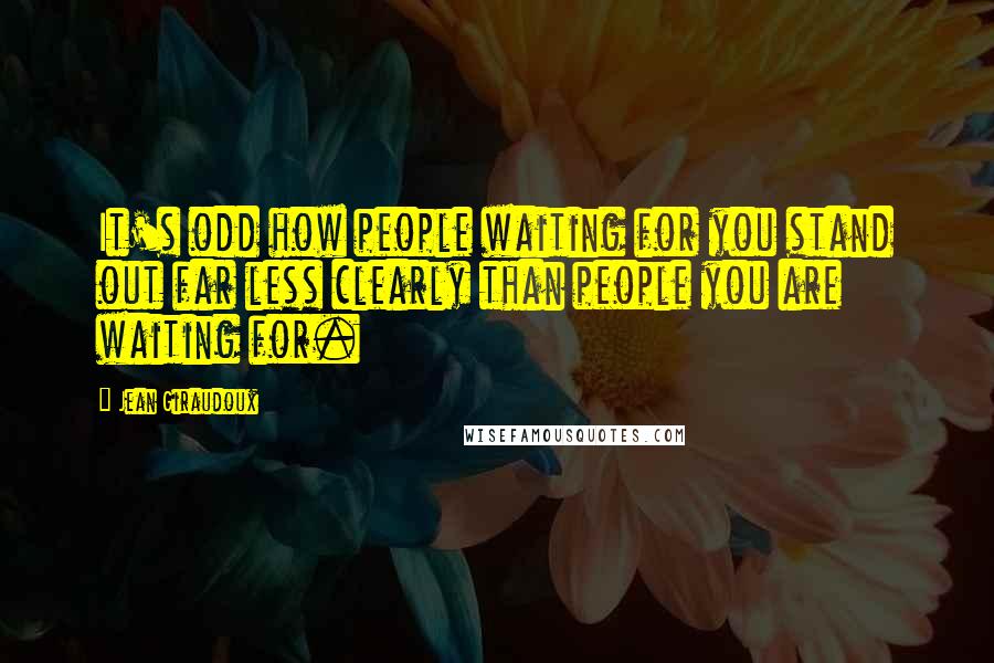 Jean Giraudoux Quotes: It's odd how people waiting for you stand out far less clearly than people you are waiting for.