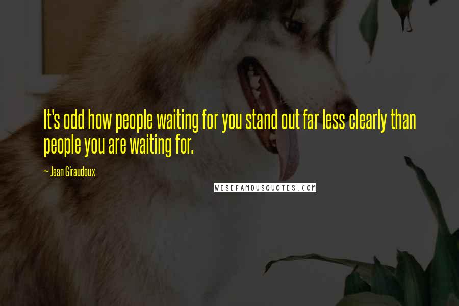 Jean Giraudoux Quotes: It's odd how people waiting for you stand out far less clearly than people you are waiting for.