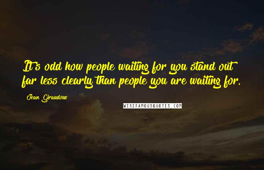 Jean Giraudoux Quotes: It's odd how people waiting for you stand out far less clearly than people you are waiting for.
