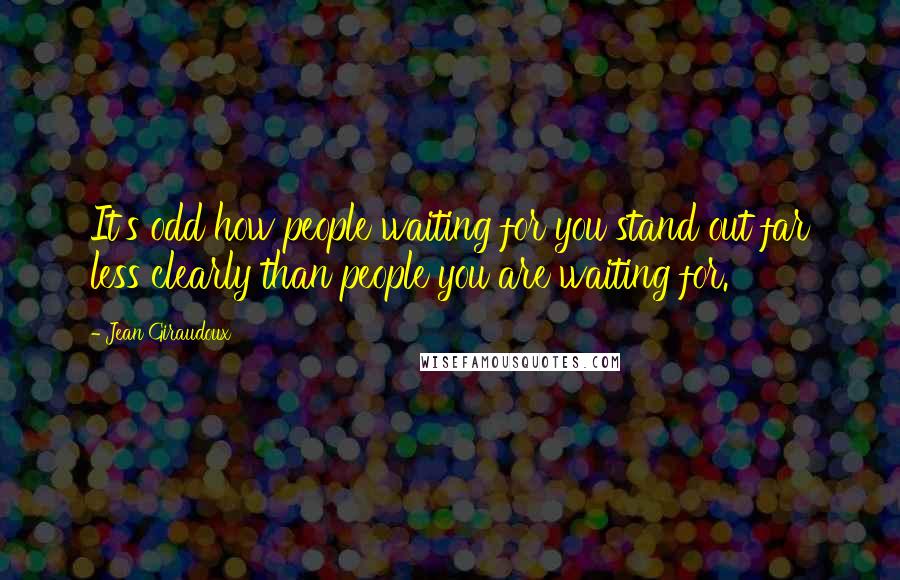Jean Giraudoux Quotes: It's odd how people waiting for you stand out far less clearly than people you are waiting for.
