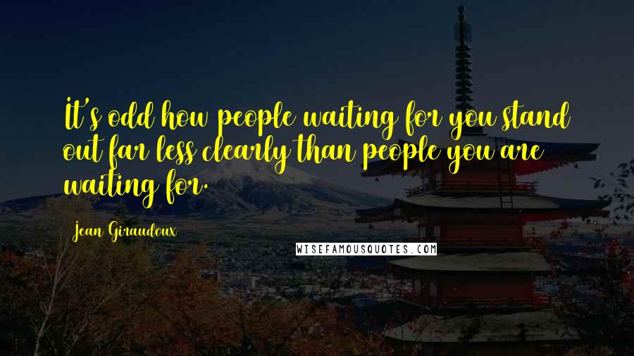 Jean Giraudoux Quotes: It's odd how people waiting for you stand out far less clearly than people you are waiting for.