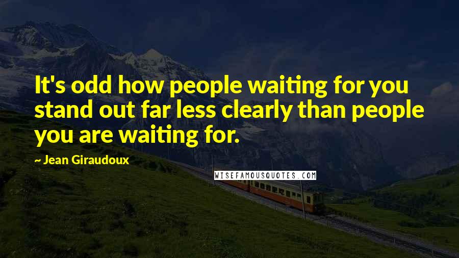 Jean Giraudoux Quotes: It's odd how people waiting for you stand out far less clearly than people you are waiting for.