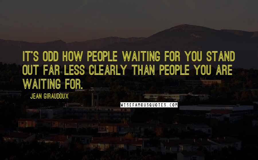 Jean Giraudoux Quotes: It's odd how people waiting for you stand out far less clearly than people you are waiting for.