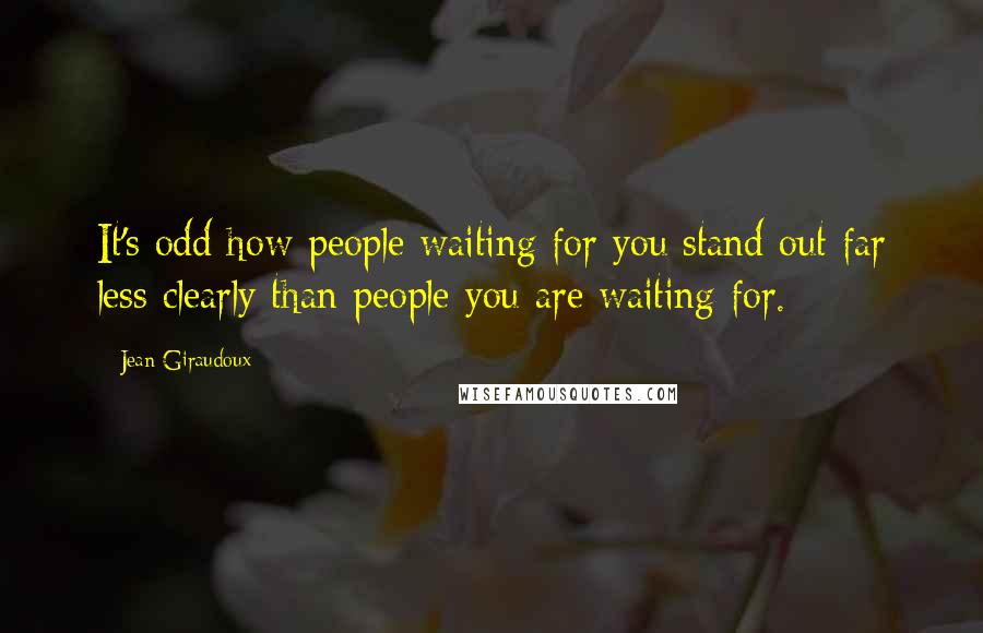 Jean Giraudoux Quotes: It's odd how people waiting for you stand out far less clearly than people you are waiting for.