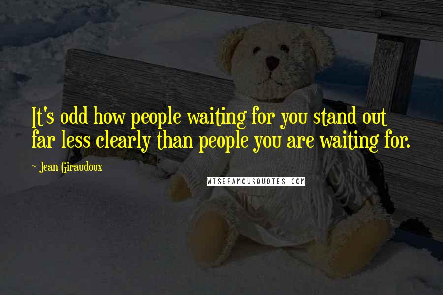 Jean Giraudoux Quotes: It's odd how people waiting for you stand out far less clearly than people you are waiting for.