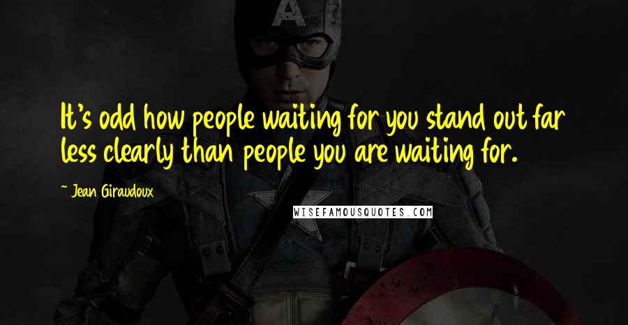 Jean Giraudoux Quotes: It's odd how people waiting for you stand out far less clearly than people you are waiting for.