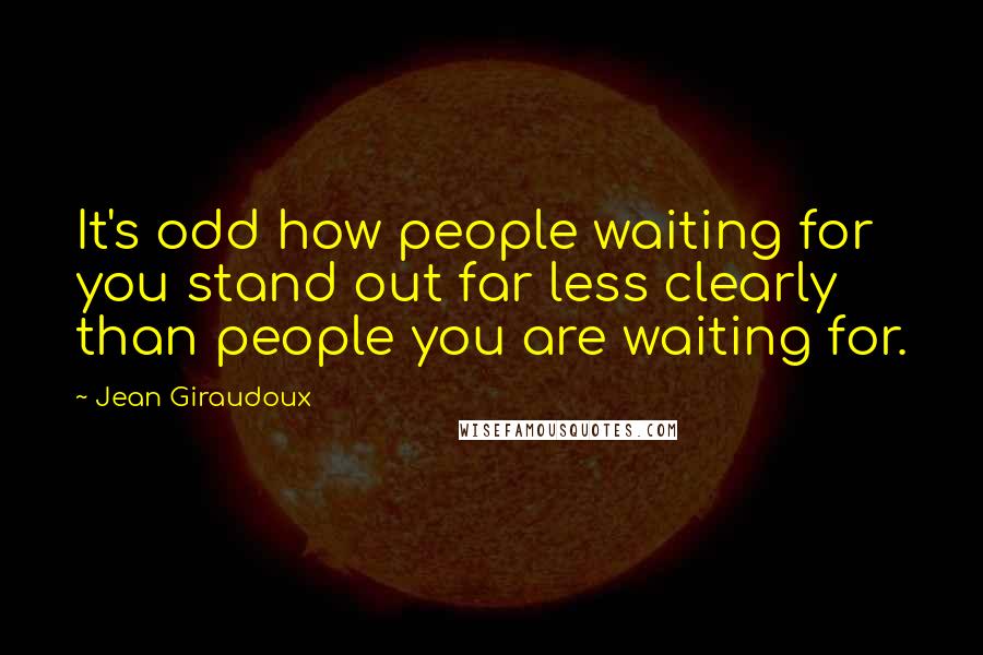 Jean Giraudoux Quotes: It's odd how people waiting for you stand out far less clearly than people you are waiting for.