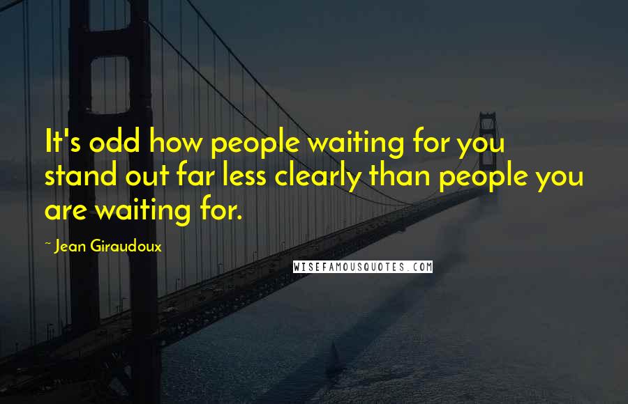 Jean Giraudoux Quotes: It's odd how people waiting for you stand out far less clearly than people you are waiting for.