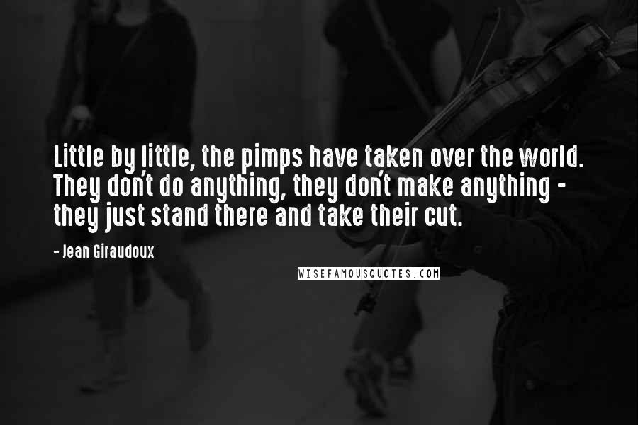 Jean Giraudoux Quotes: Little by little, the pimps have taken over the world. They don't do anything, they don't make anything - they just stand there and take their cut.