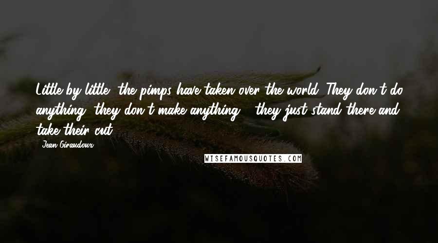 Jean Giraudoux Quotes: Little by little, the pimps have taken over the world. They don't do anything, they don't make anything - they just stand there and take their cut.