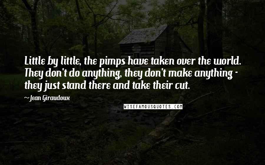 Jean Giraudoux Quotes: Little by little, the pimps have taken over the world. They don't do anything, they don't make anything - they just stand there and take their cut.