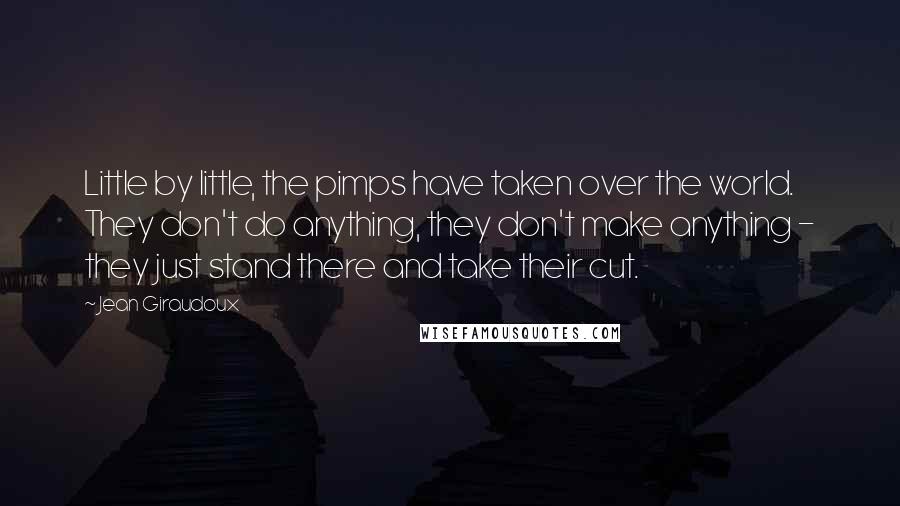 Jean Giraudoux Quotes: Little by little, the pimps have taken over the world. They don't do anything, they don't make anything - they just stand there and take their cut.