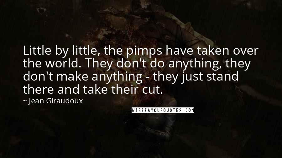 Jean Giraudoux Quotes: Little by little, the pimps have taken over the world. They don't do anything, they don't make anything - they just stand there and take their cut.
