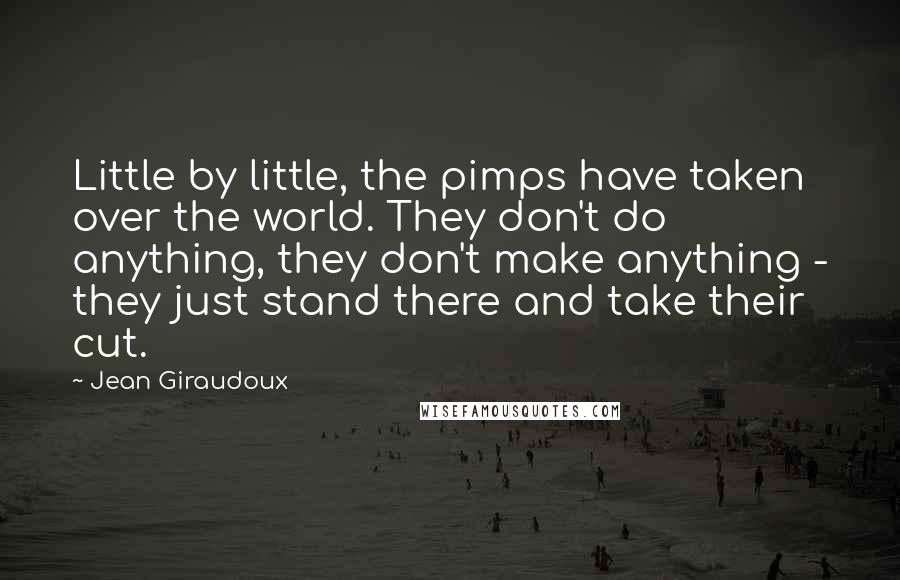 Jean Giraudoux Quotes: Little by little, the pimps have taken over the world. They don't do anything, they don't make anything - they just stand there and take their cut.