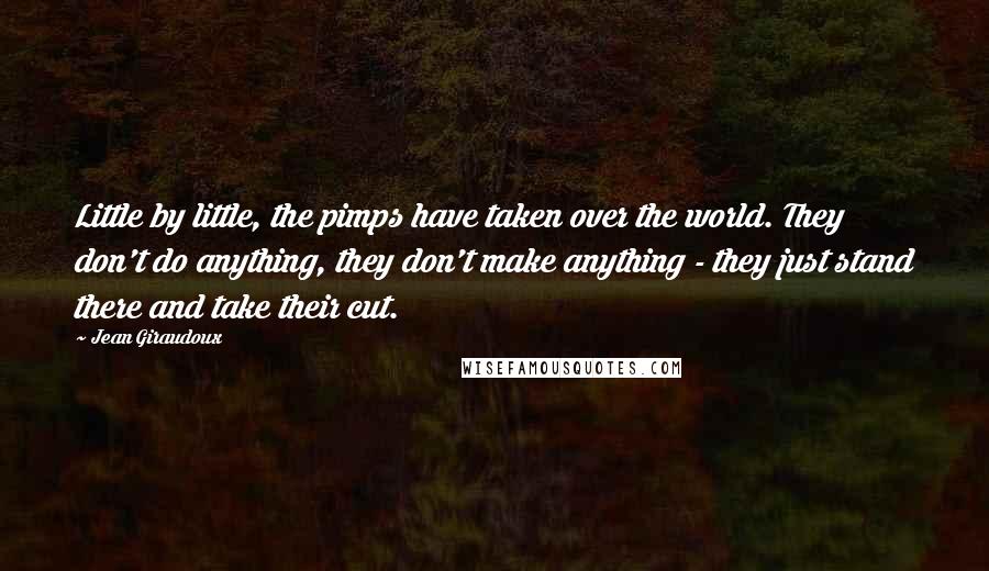 Jean Giraudoux Quotes: Little by little, the pimps have taken over the world. They don't do anything, they don't make anything - they just stand there and take their cut.