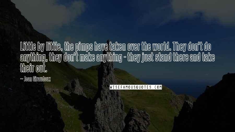 Jean Giraudoux Quotes: Little by little, the pimps have taken over the world. They don't do anything, they don't make anything - they just stand there and take their cut.