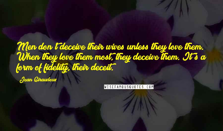 Jean Giraudoux Quotes: Men don't deceive their wives unless they love them. When they love them most, they deceive them. It's a form of fidelity, their deceit.