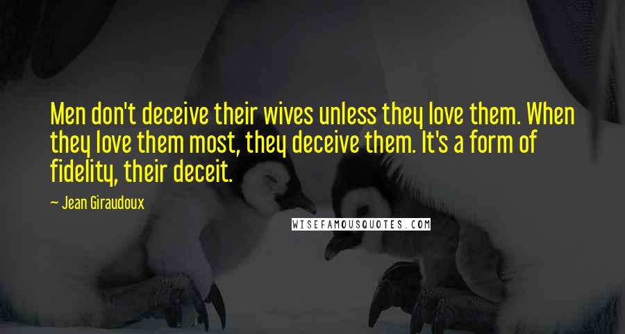 Jean Giraudoux Quotes: Men don't deceive their wives unless they love them. When they love them most, they deceive them. It's a form of fidelity, their deceit.