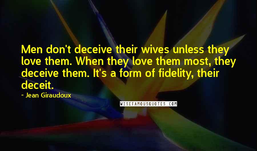 Jean Giraudoux Quotes: Men don't deceive their wives unless they love them. When they love them most, they deceive them. It's a form of fidelity, their deceit.