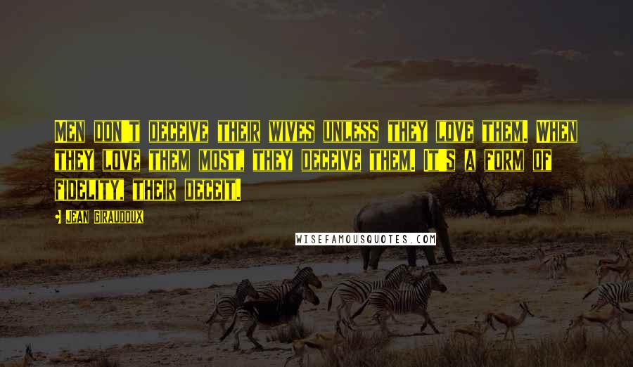 Jean Giraudoux Quotes: Men don't deceive their wives unless they love them. When they love them most, they deceive them. It's a form of fidelity, their deceit.